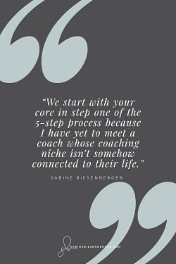 We start with your core in step one of the 5-step process because I have yet to meet a coach whose coaching niche isn’t somehow connected to their life. - By Sabine Biesenberger (Image: Pinterest QuoteCard)