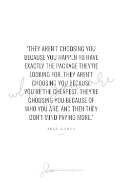 They aren’t choosing you because you happen to have exactly the package they’re looking for. They aren’t choosing you because you’re the cheapest. They’re choosing you because of who you are. And then they don’t mind paying more. - By Jess Drury (Image: Pinterest QuoteCard 2)